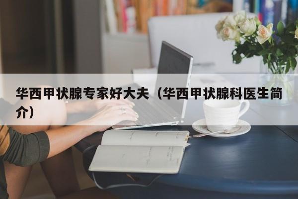 华西甲状腺专家好大夫（华西甲状腺科医生简介）