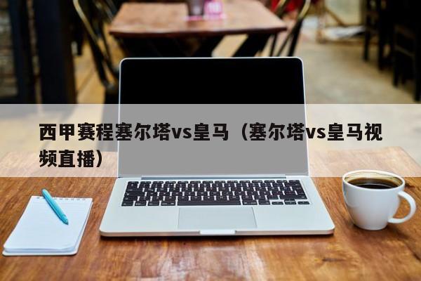 西甲赛程塞尔塔vs皇马（塞尔塔vs皇马视频直播）