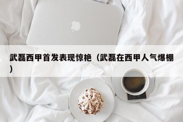 武磊西甲首发表现惊艳（武磊在西甲人气爆棚）