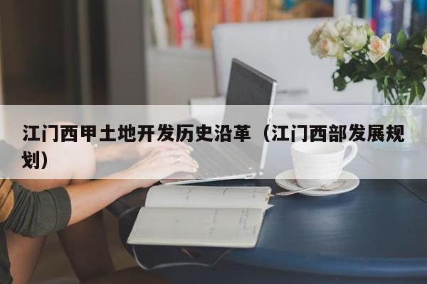 江门西甲土地开发历史沿革（江门西部发展规划）