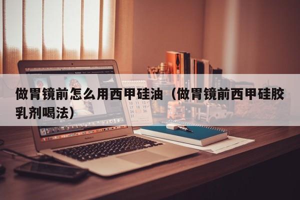 做胃镜前怎么用西甲硅油（做胃镜前西甲硅胶乳剂喝法）