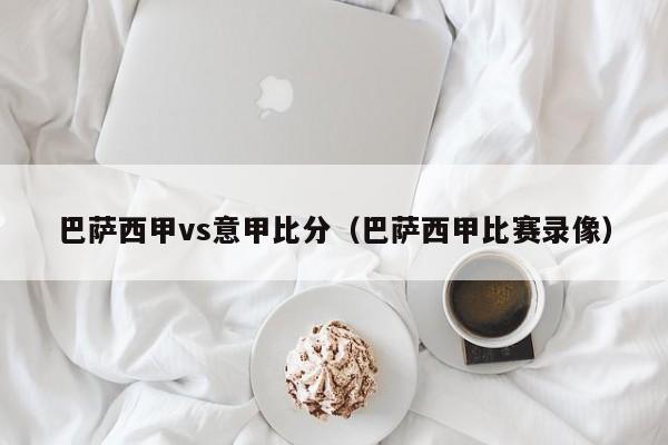 巴萨西甲vs意甲比分（巴萨西甲比赛录像）