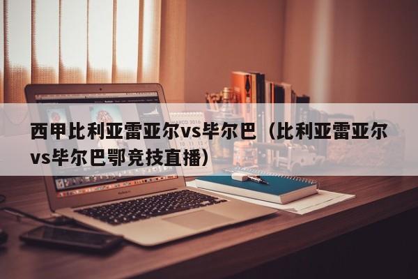 西甲比利亚雷亚尔vs毕尔巴（比利亚雷亚尔vs毕尔巴鄂竞技直播）