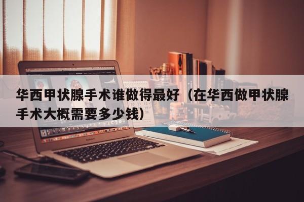 华西甲状腺手术谁做得最好（在华西做甲状腺手术大概需要多少钱）