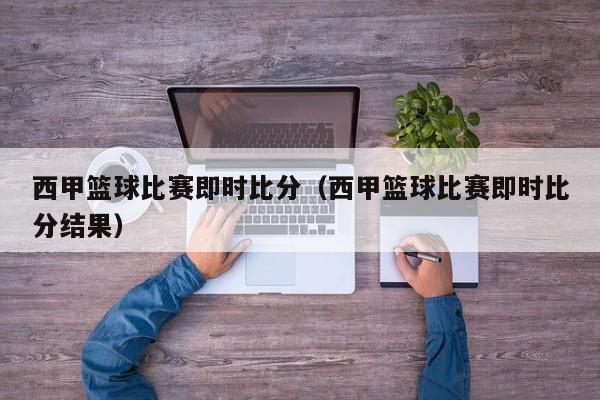 西甲篮球比赛即时比分（西甲篮球比赛即时比分结果）