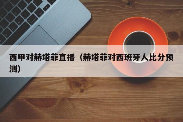 西甲对赫塔菲直播（赫塔菲对西班牙人比分预测）