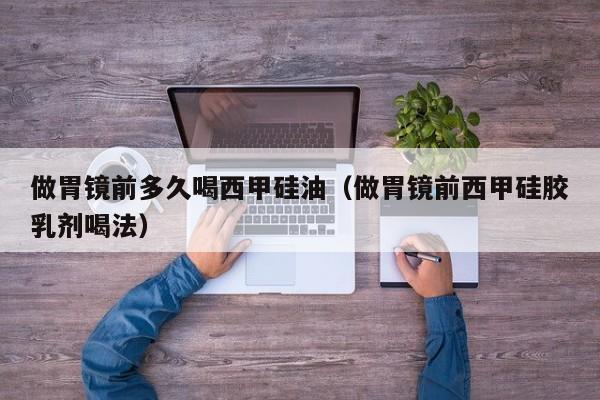 做胃镜前多久喝西甲硅油（做胃镜前西甲硅胶乳剂喝法）