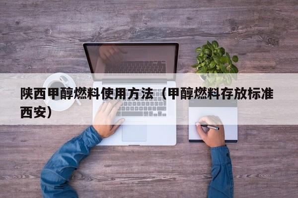 陕西甲醇燃料使用方法(甲醇燃料存放标准 西安)