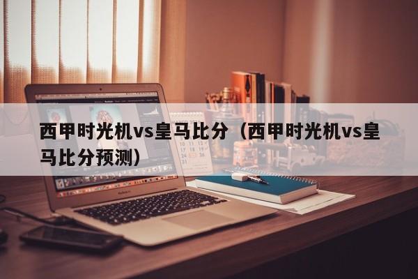 西甲时光机vs皇马比分（西甲时光机vs皇马比分预测）