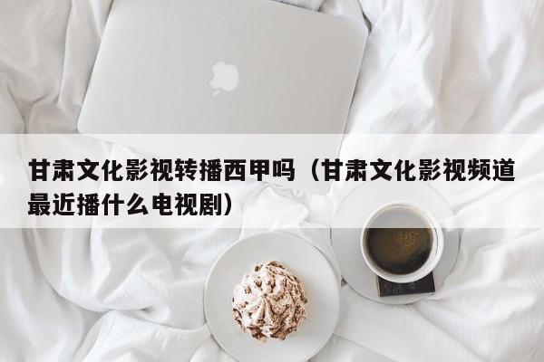 甘肃文化影视转播西甲吗（甘肃文化影视频道最近播什么电视剧）