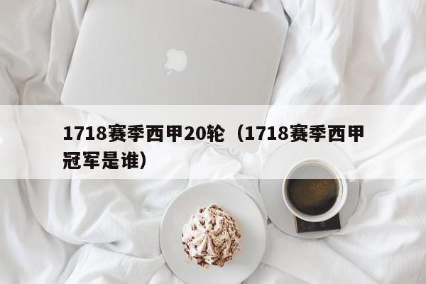 1718赛季西甲20轮（1718赛季西甲冠军是谁）