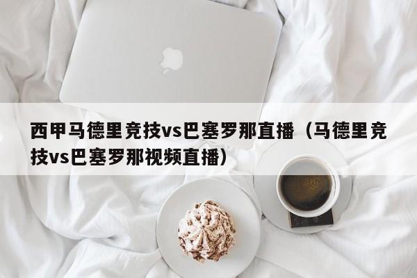 西甲马德里竞技vs巴塞罗那直播（马德里竞技vs巴塞罗那视频直播）