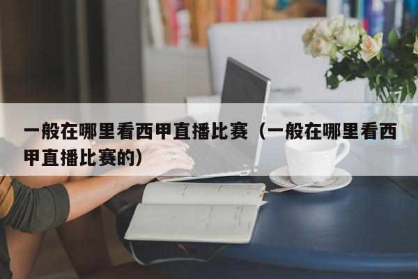一般在哪里看西甲直播比赛(一般在哪里看西甲直播比赛的)