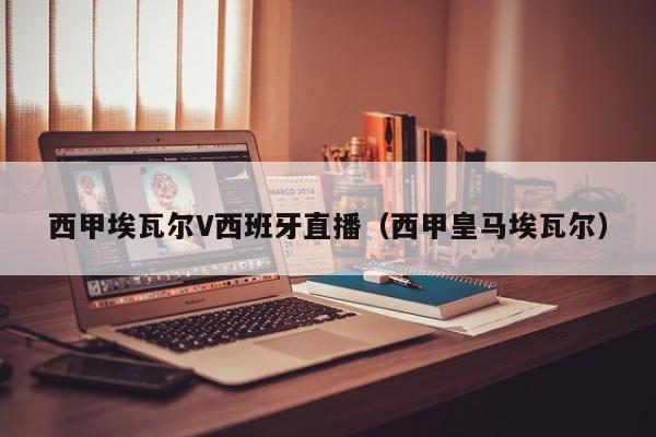 西甲埃瓦尔V西班牙直播(西甲皇马埃瓦尔)