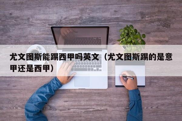 尤文图斯能踢西甲吗英文（尤文图斯踢的是意甲还是西甲）