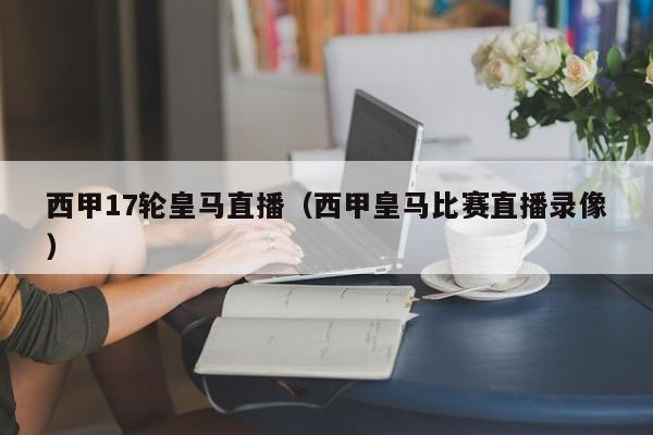 西甲17轮皇马直播（西甲皇马比赛直播录像）