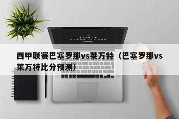 西甲联赛巴塞罗那vs莱万特（巴塞罗那vs莱万特比分预测）