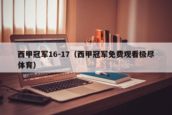 西甲冠军16-17（西甲冠军免费观看极尽体育）