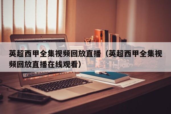 英超西甲全集视频回放直播（英超西甲全集视频回放直播在线观看）