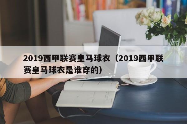 2019西甲联赛皇马球衣（2019西甲联赛皇马球衣是谁穿的）