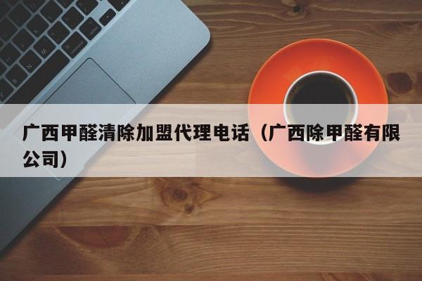 广西甲醛清除加盟代理电话（广西除甲醛有限公司）