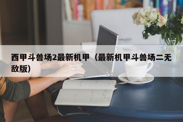 西甲斗兽场2最新机甲（最新机甲斗兽场二无敌版）