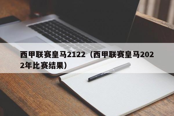 西甲联赛皇马2122（西甲联赛皇马2022年比赛结果）