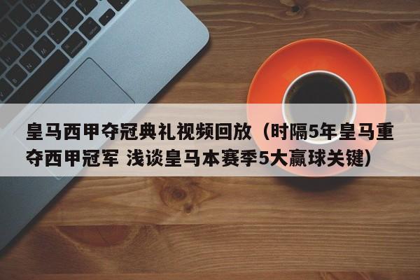 皇马西甲夺冠典礼视频回放（时隔5年皇马重夺西甲冠军 浅谈皇马本赛季5大赢球关键）