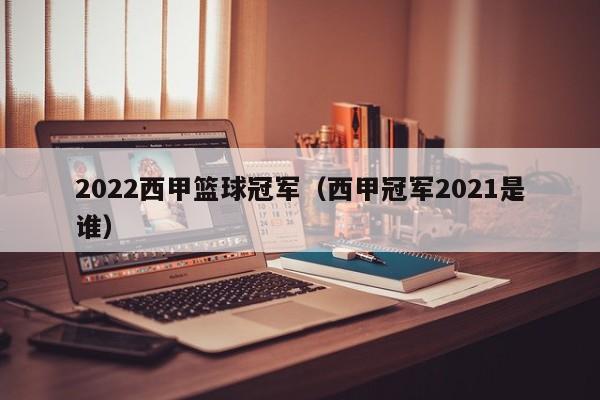2022西甲篮球冠军（西甲冠军2021是谁）