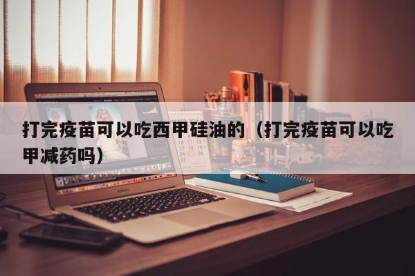 打完疫苗可以吃西甲硅油的（打完疫苗可以吃甲减药吗）