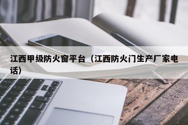 江西甲级防火窗平台（江西防火门生产厂家电话）