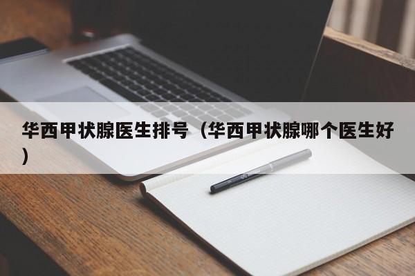 华西甲状腺医生排号（华西甲状腺哪个医生好）