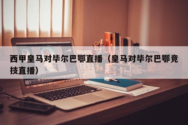 西甲皇马对毕尔巴鄂直播（皇马对毕尔巴鄂竞技直播）