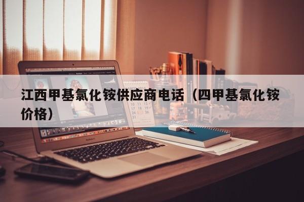 江西甲基氯化铵供应商电话（四甲基氯化铵 价格）