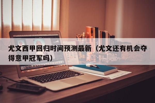 尤文西甲回归时间预测最新（尤文还有机会夺得意甲冠军吗）