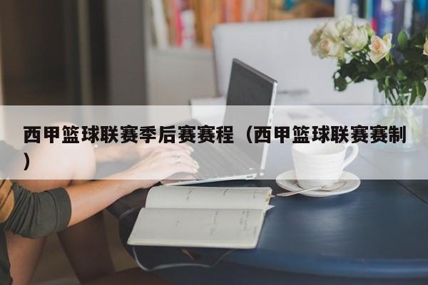西甲篮球联赛季后赛赛程（西甲篮球联赛赛制）
