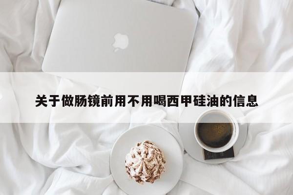 关于做肠镜前用不用喝西甲硅油的信息