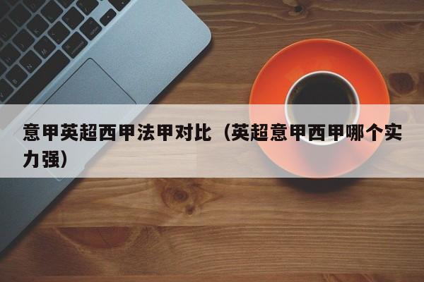 意甲英超西甲法甲对比（英超意甲西甲哪个实力强）