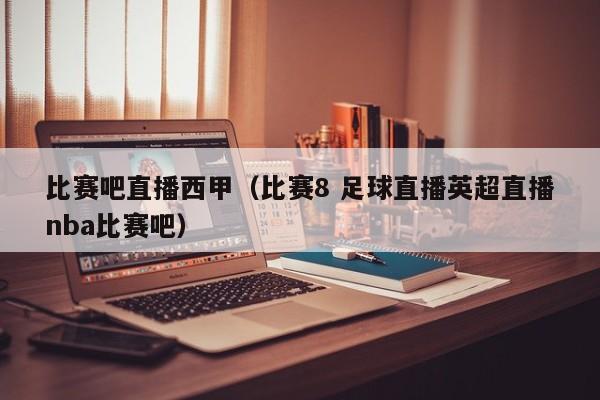 比赛吧直播西甲（比赛8 足球直播英超直播nba比赛吧）
