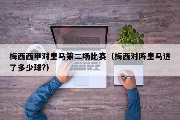 梅西西甲对皇马第二场比赛（梅西对阵皇马进了多少球?）