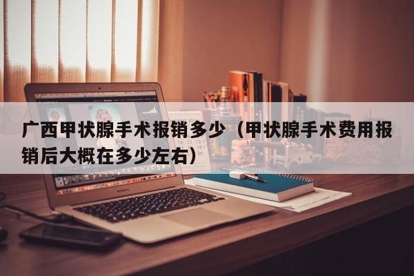 广西甲状腺手术报销多少（甲状腺手术费用报销后大概在多少左右）