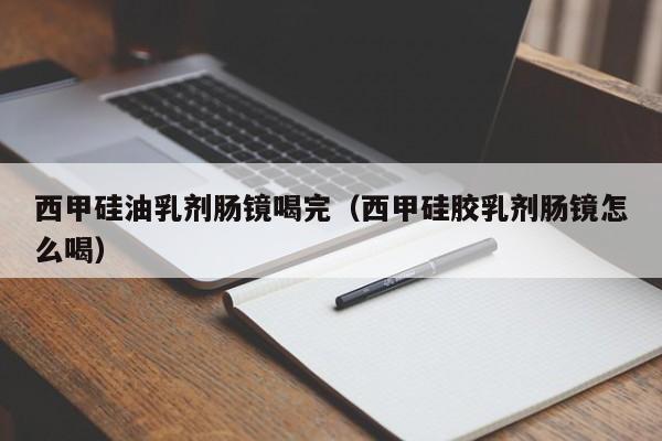 西甲硅油乳剂肠镜喝完（西甲硅胶乳剂肠镜怎么喝）