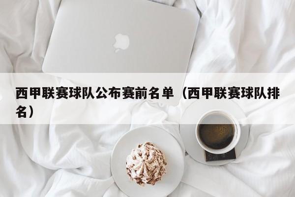 西甲联赛球队公布赛前名单（西甲联赛球队排名）
