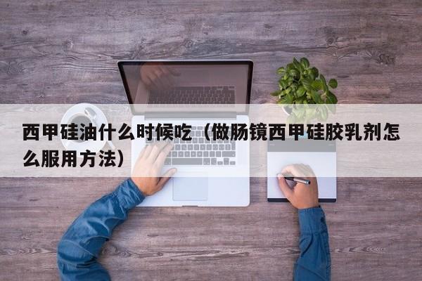 西甲硅油什么时候吃（做肠镜西甲硅胶乳剂怎么服用方法）