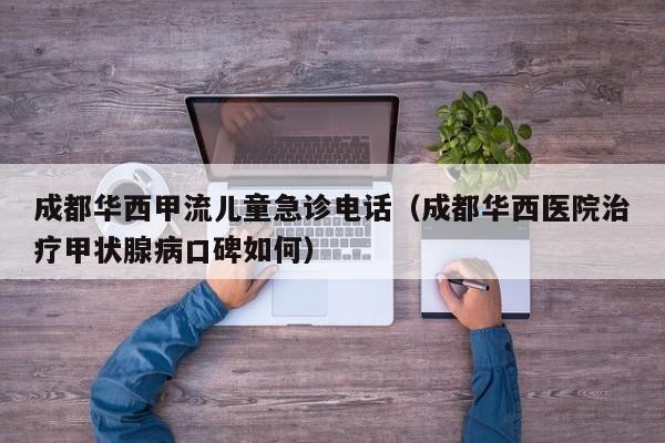 成都华西甲流儿童急诊电话（成都华西医院治疗甲状腺病口碑如何）