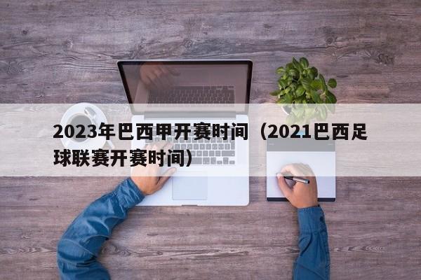 2023年巴西甲开赛时间（2021巴西足球联赛开赛时间）