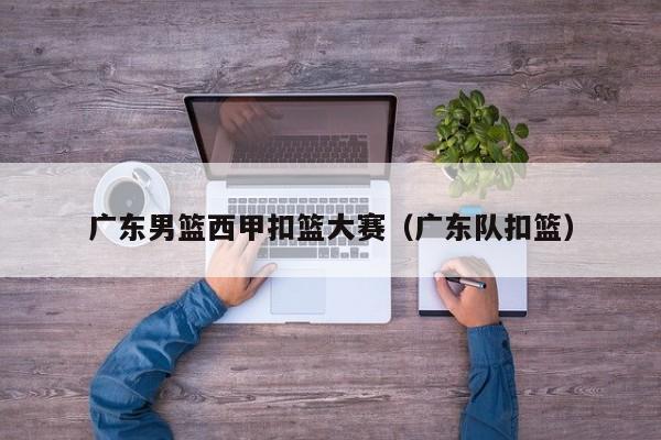 广东男篮西甲扣篮大赛（广东队扣篮）