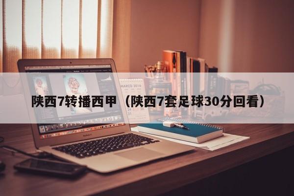 陕西7转播西甲（陕西7套足球30分回看）