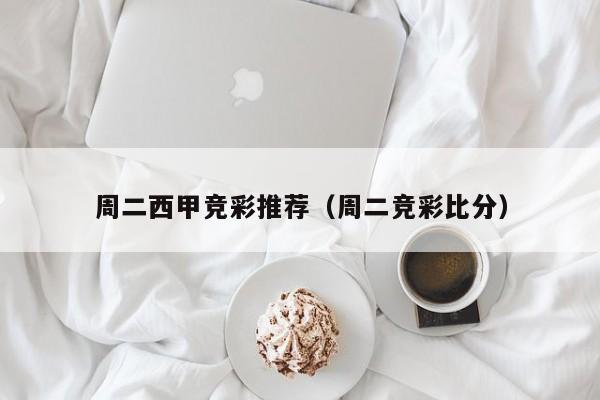 周二西甲竞彩推荐（周二竞彩比分）