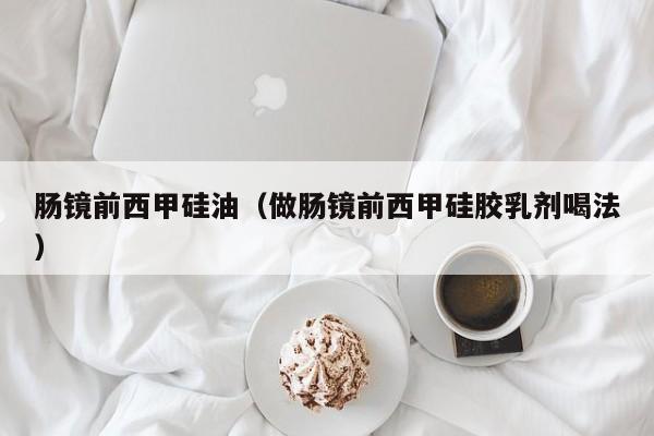 肠镜前西甲硅油（做肠镜前西甲硅胶乳剂喝法）